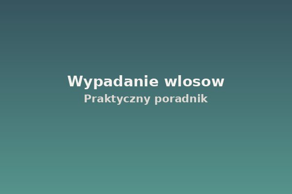 Wypadanie włosów – praktyczny poradnik